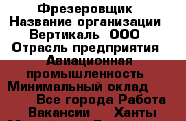 Фрезеровщик › Название организации ­ Вертикаль, ООО › Отрасль предприятия ­ Авиационная промышленность › Минимальный оклад ­ 50 000 - Все города Работа » Вакансии   . Ханты-Мансийский,Белоярский г.